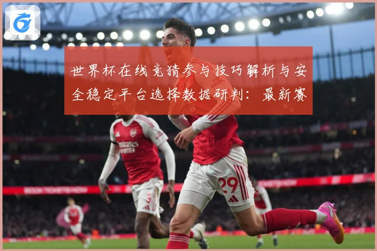世界杯在线竞猜参与技巧解析与安全稳定平台选择数据研判：最新赛事动态与深度分析