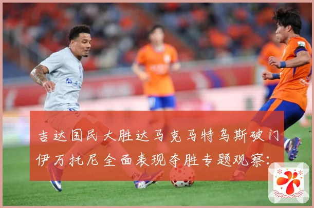 吉达国民大胜达马克马特乌斯破门伊万托尼全面表现夺胜专题观察：最新赛事动态与深度分析