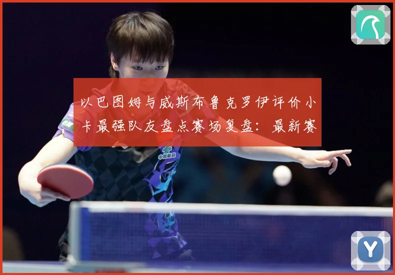以巴图姆与威斯布鲁克罗伊评价小卡最强队友盘点赛场复盘：最新赛事动态与深度分析