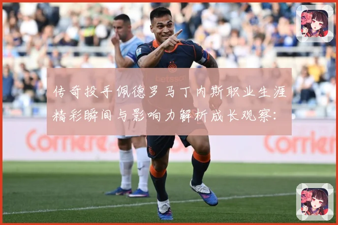 传奇投手佩德罗马丁内斯职业生涯精彩瞬间与影响力解析成长观察：最新赛事动态与深度分析