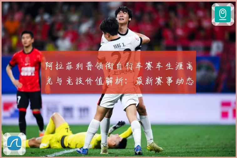 阿拉菲利普领衔自行车赛车生涯高光与竞技价值解析：最新赛事动态与深度分析