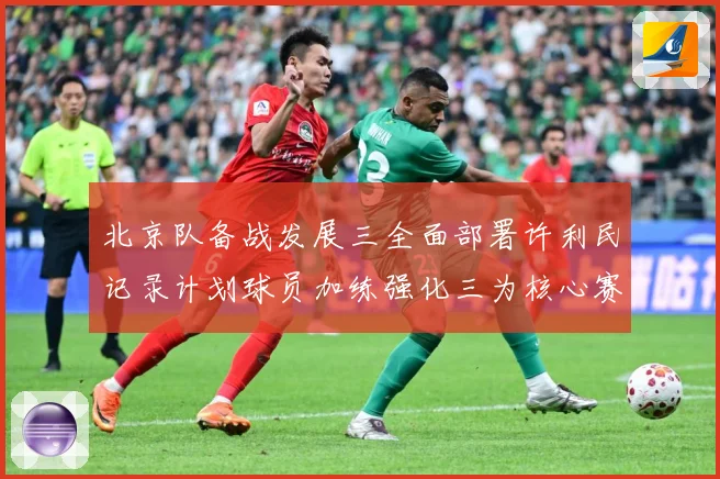 北京队备战发展三全面部署许利民记录计划球员加练强化三为核心赛场复盘：最新赛事动态与深度分析