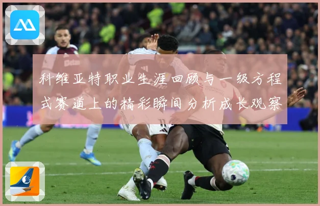 科维亚特职业生涯回顾与一级方程式赛道上的精彩瞬间分析成长观察：最新赛事动态与深度分析