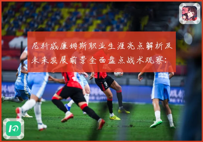 尼科威廉姆斯职业生涯亮点解析及未来发展前景全面盘点战术观察：最新赛事动态与深度分析