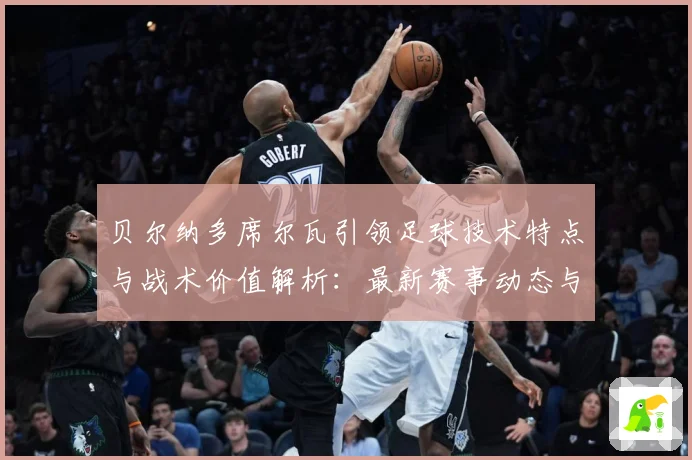 贝尔纳多席尔瓦引领足球技术特点与战术价值解析：最新赛事动态与深度分析