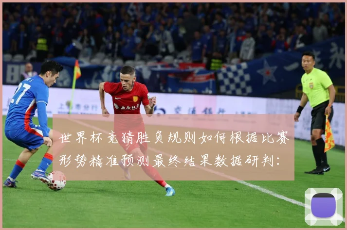 世界杯竞猜胜负规则如何根据比赛形势精准预测最终结果数据研判：最新赛事动态与深度分析