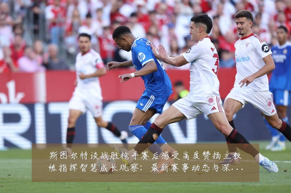 斯图尔特谈战胜枪手赛后感受高度赞扬主教练指挥智慧成长观察:最新赛事动态与深度分析