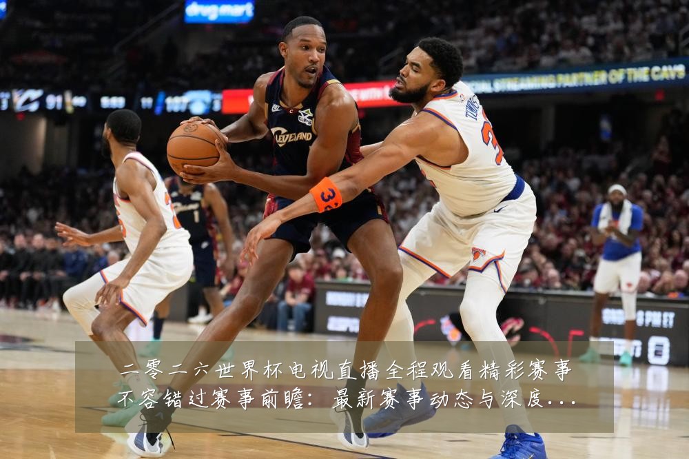 二零二六世界杯电视直播全程观看精彩赛事不容错过赛事前瞻:最新赛事动态与深度分析