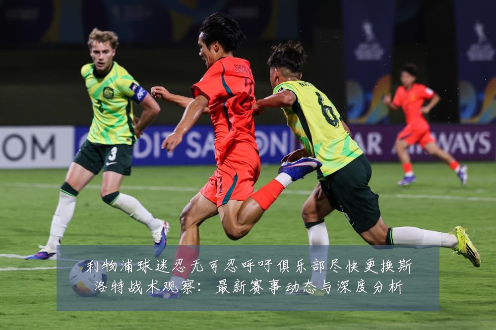 利物浦球迷忍无可忍呼吁俱乐部尽快更换斯洛特战术观察:最新赛事动态与深度分析