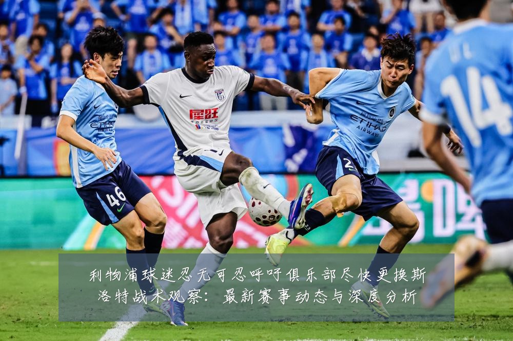 利物浦球迷忍无可忍呼吁俱乐部尽快更换斯洛特战术观察:最新赛事动态与深度分析