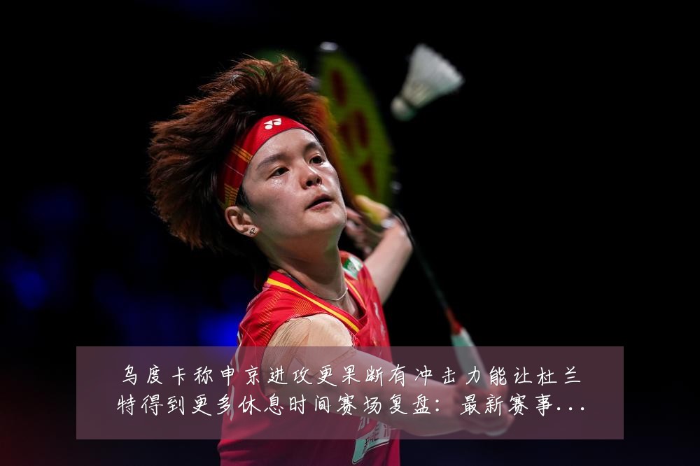 乌度卡称申京进攻更果断有冲击力能让杜兰特得到更多休息时间赛场复盘:最新赛事动态与深度分析