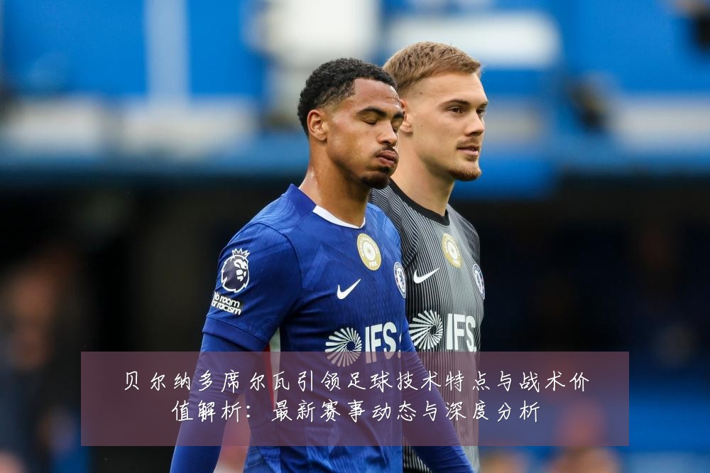贝尔纳多席尔瓦引领足球技术特点与战术价值解析:最新赛事动态与深度分析