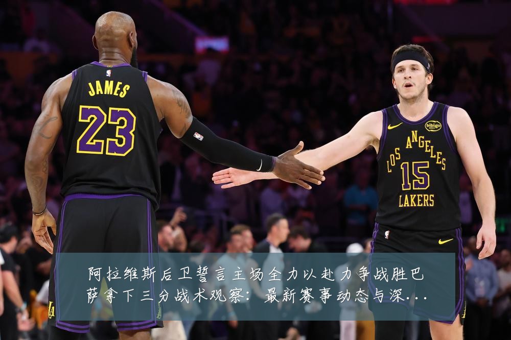 阿拉维斯后卫誓言主场全力以赴力争战胜巴萨拿下三分战术观察:最新赛事动态与深度分析