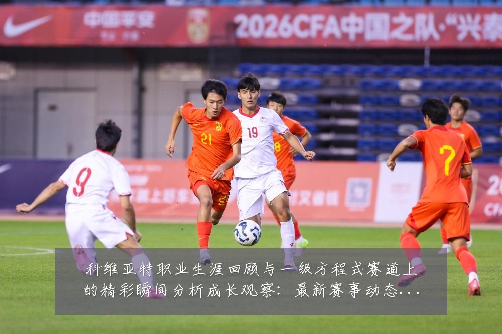 科维亚特职业生涯回顾与一级方程式赛道上的精彩瞬间分析成长观察:最新赛事动态与深度分析