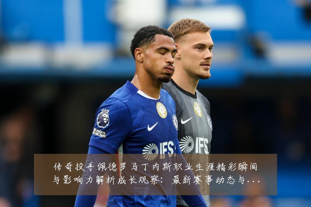 传奇投手佩德罗马丁内斯职业生涯精彩瞬间与影响力解析成长观察:最新赛事动态与深度分析